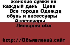 женские сумки на каждый день › Цена ­ 200 - Все города Одежда, обувь и аксессуары » Аксессуары   . Липецкая обл.